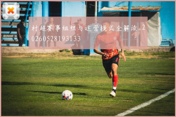 村超赛事组织与运营模式全解读_20260528193133