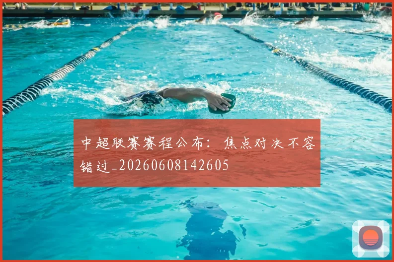 中超联赛赛程公布：焦点对决不容错过_20260608142605