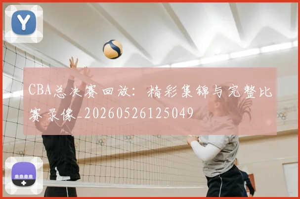 CBA总决赛回放:精彩集锦与完整比赛录像_20260526125049