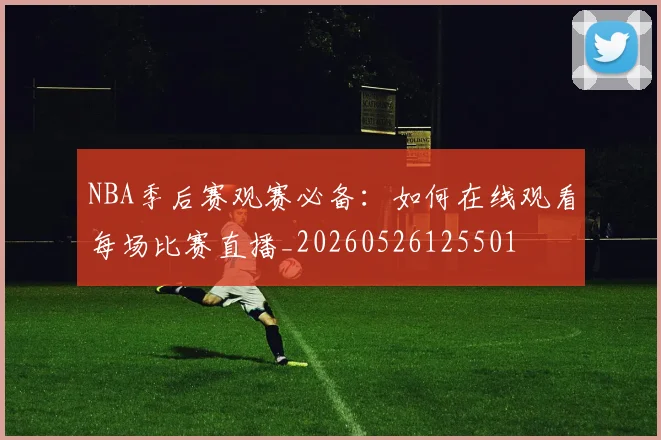NBA季后赛观赛必备：如何在线观看每场比赛直播_20260526125501