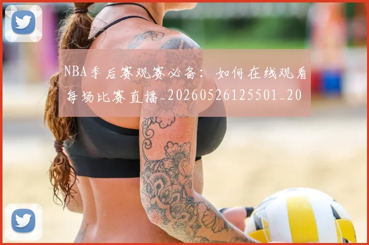 NBA季后赛观赛必备：如何在线观看每场比赛直播_20260526125501_20260607160230