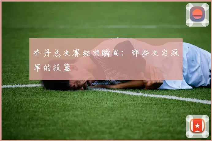 乔丹总决赛经典瞬间:那些决定冠军的投篮