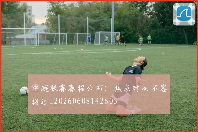 中超联赛赛程公布：焦点对决不容错过_20260608142605