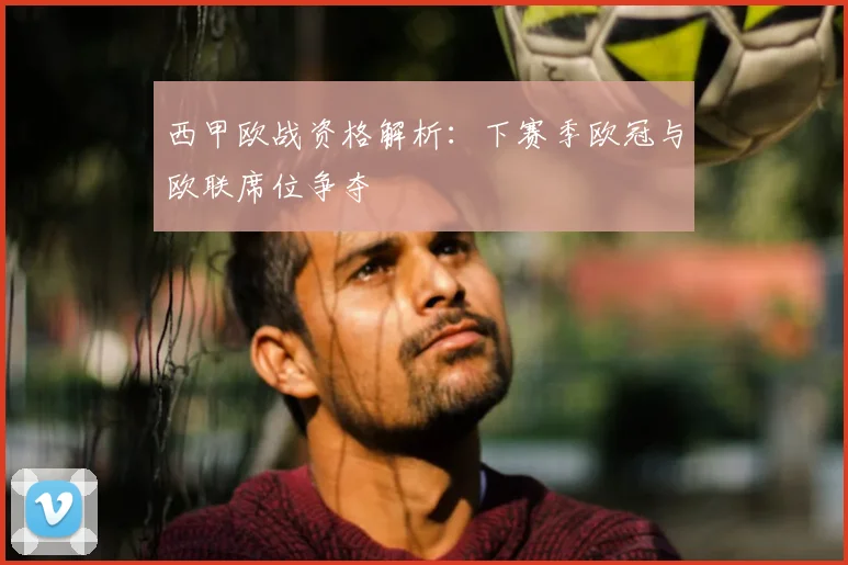 西甲欧战资格解析:下赛季欧冠与欧联席位争夺