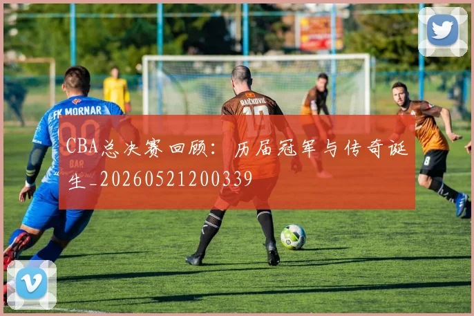 CBA总决赛回顾：历届冠军与传奇诞生_20260521200339