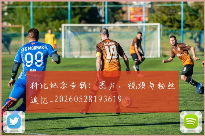 科比纪念专辑：图片、视频与粉丝追忆_20260528193619