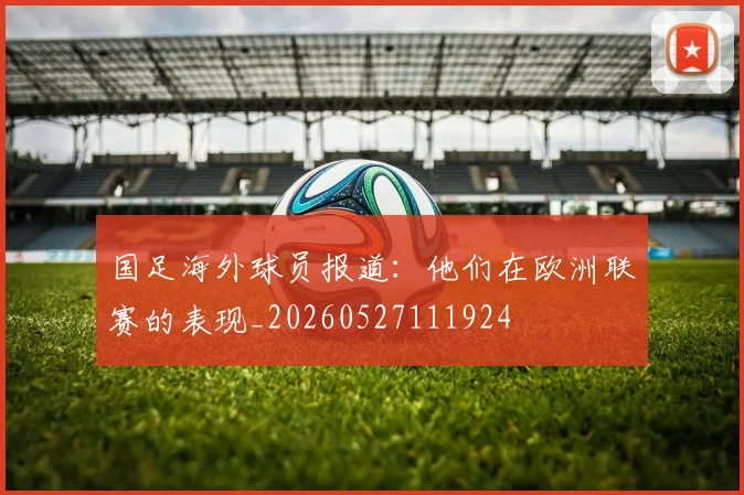国足海外球员报道：他们在欧洲联赛的表现_20260527111924