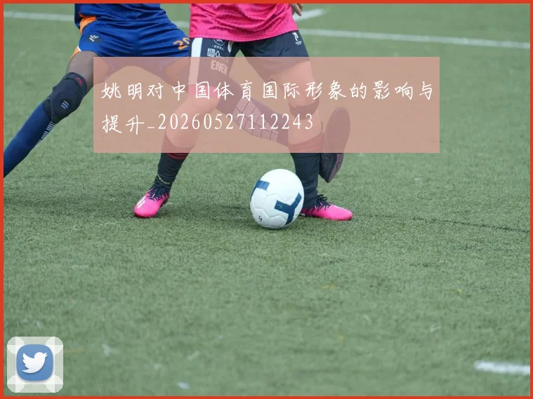姚明对中国体育国际形象的影响与提升_20260527112243