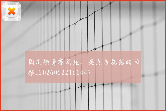 国足热身赛总结:亮点与暴露的问题_20260522160447
