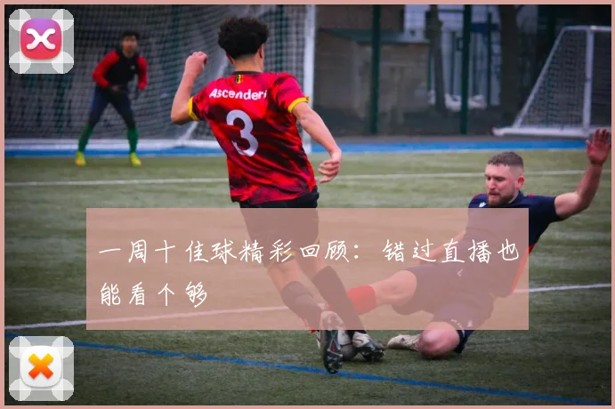 一周十佳球精彩回顾:错过直播也能看个够