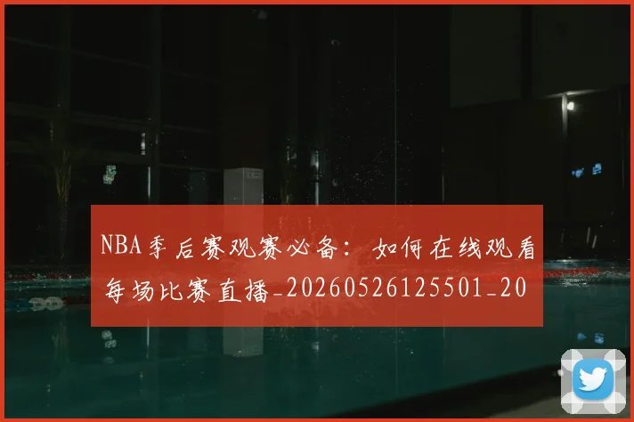 NBA季后赛观赛必备：如何在线观看每场比赛直播_20260526125501_20260607160230
